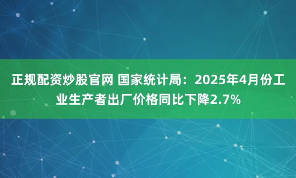 正规配资炒股官网 国家统计局：2025年4月份工业生产者出厂价格同比下降2.7%