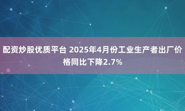 配资炒股优质平台 2025年4月份工业生产者出厂价格同比下降2.7%