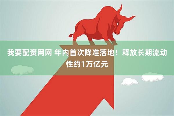 我要配资网网 年内首次降准落地！释放长期流动性约1万亿元