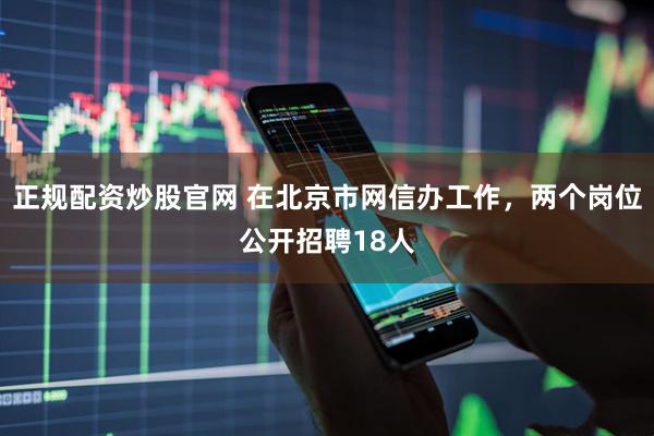 正规配资炒股官网 在北京市网信办工作，两个岗位公开招聘18人