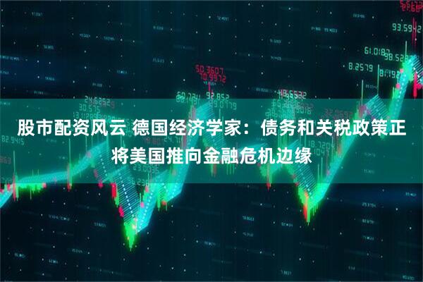 股市配资风云 德国经济学家：债务和关税政策正将美国推向金融危机边缘