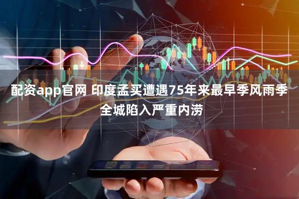 配资app官网 印度孟买遭遇75年来最早季风雨季 全城陷入严重内涝