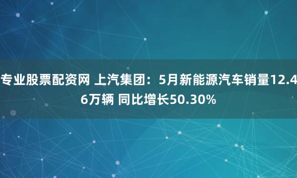 专业股票配资网 上汽集团：5月新能源汽车销量12.46万辆 同比增长50.30%