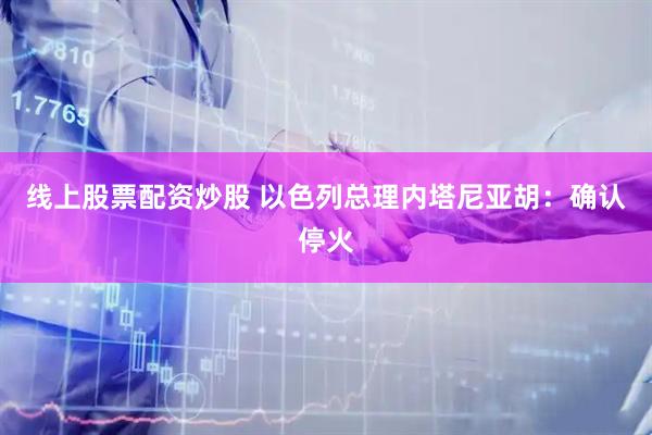 线上股票配资炒股 以色列总理内塔尼亚胡：确认停火