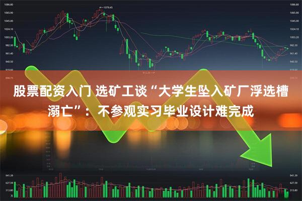 股票配资入门 选矿工谈“大学生坠入矿厂浮选槽溺亡”：不参观实习毕业设计难完成