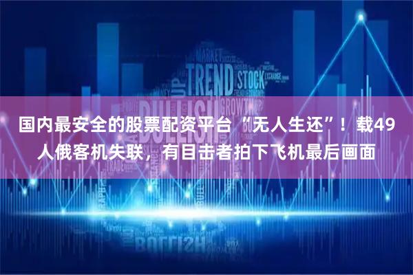 国内最安全的股票配资平台 “无人生还”！载49人俄客机失联，有目击者拍下飞机最后画面