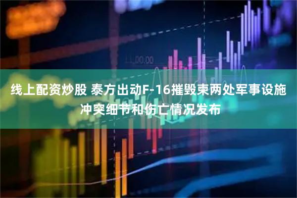 线上配资炒股 泰方出动F-16摧毁柬两处军事设施 冲突细节和伤亡情况发布