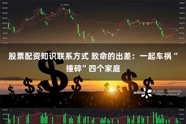 股票配资知识联系方式 致命的出差：一起车祸“撞碎”四个家庭
