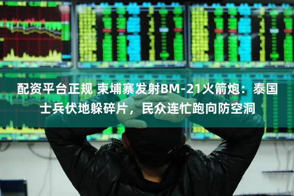 配资平台正规 柬埔寨发射BM-21火箭炮：泰国士兵伏地躲碎片，民众连忙跑向防空洞