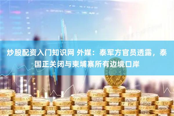 炒股配资入门知识网 外媒：泰军方官员透露，泰国正关闭与柬埔寨所有边境口岸