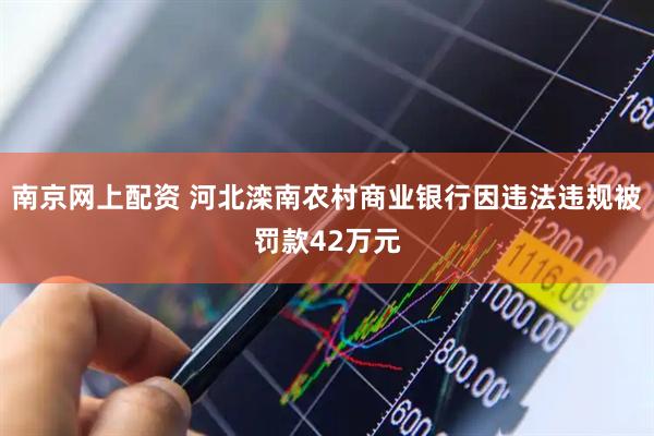 南京网上配资 河北滦南农村商业银行因违法违规被罚款42万元