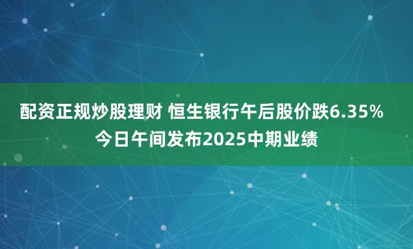 配资正规炒股理财 恒生银行午后股价跌6.35%  今日午间发布2025中期业绩