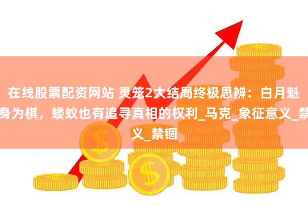 在线股票配资网站 灵笼2大结局终极思辨：白月魁以身为棋，蝼蚁也有追寻真相的权利_马克_象征意义_禁锢