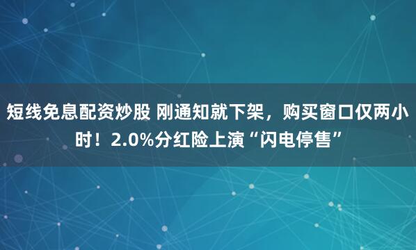 短线免息配资炒股 刚通知就下架，购买窗口仅两小时！2.0%分红险上演“闪电停售”