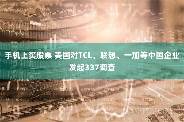 手机上买股票 美国对TCL、联想、一加等中国企业发起337调查