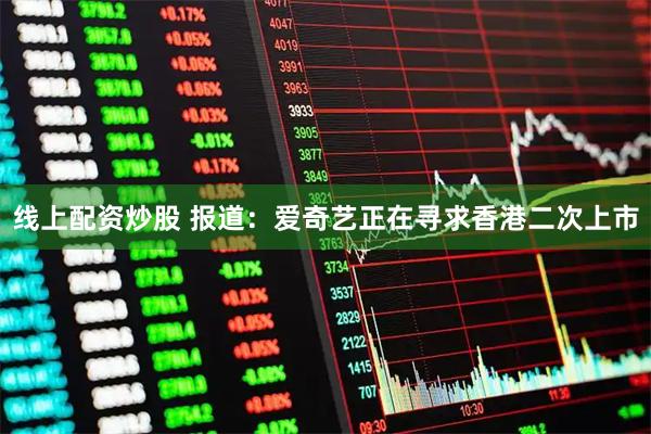 线上配资炒股 报道：爱奇艺正在寻求香港二次上市