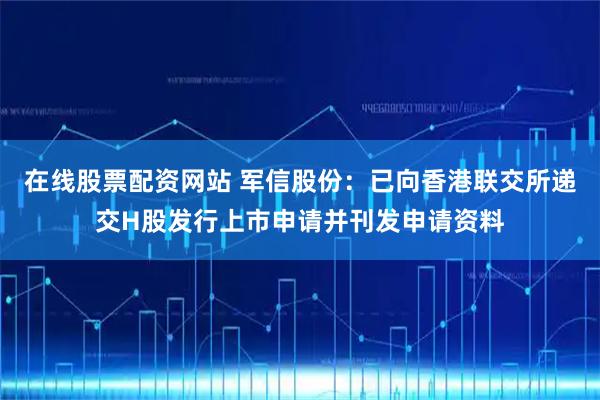 在线股票配资网站 军信股份：已向香港联交所递交H股发行上市申请并刊发申请资料