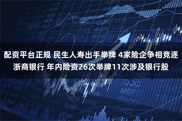 配资平台正规 民生人寿出手举牌 4家险企争相竞逐浙商银行 年内险资26次举牌11次涉及银行股