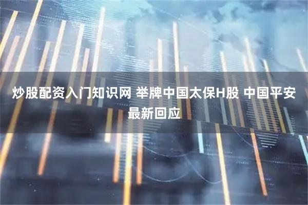 炒股配资入门知识网 举牌中国太保H股 中国平安最新回应