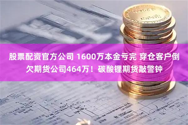 股票配资官方公司 1600万本金亏完 穿仓客户倒欠期货公司464万！碳酸锂期货敲警钟