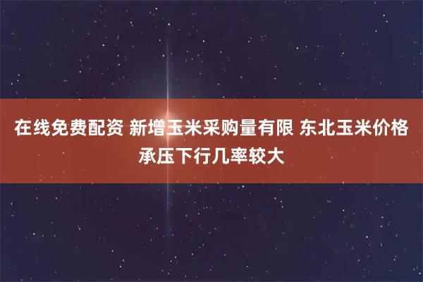 在线免费配资 新增玉米采购量有限 东北玉米价格承压下行几率较大