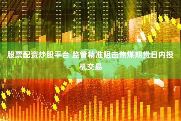 股票配资炒股平台 监管精准阻击焦煤期货日内投机交易