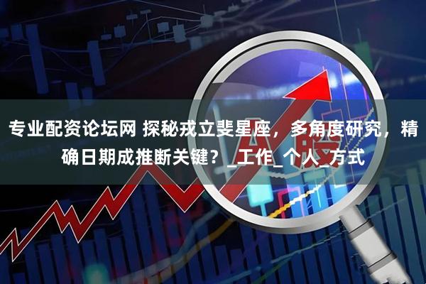 专业配资论坛网 探秘戎立斐星座，多角度研究，精确日期成推断关键？_工作_个人_方式