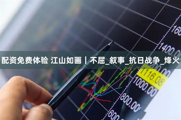 配资免费体验 江山如画｜不屈_叙事_抗日战争_烽火
