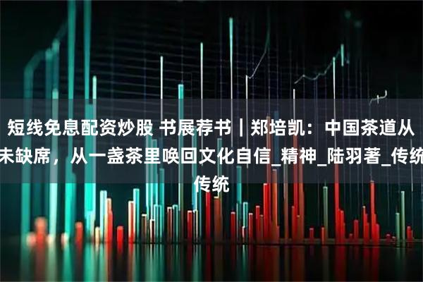 短线免息配资炒股 书展荐书｜郑培凯：中国茶道从未缺席，从一盏茶里唤回文化自信_精神_陆羽著_传统