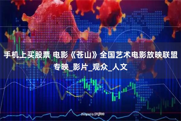 手机上买股票 电影《苍山》全国艺术电影放映联盟专映_影片_观众_人文