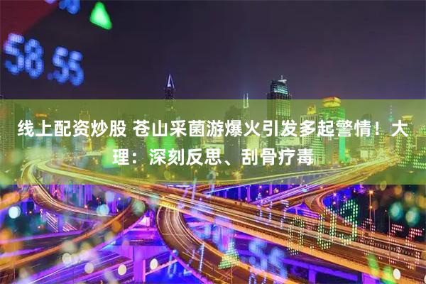 线上配资炒股 苍山采菌游爆火引发多起警情！大理：深刻反思、刮骨疗毒