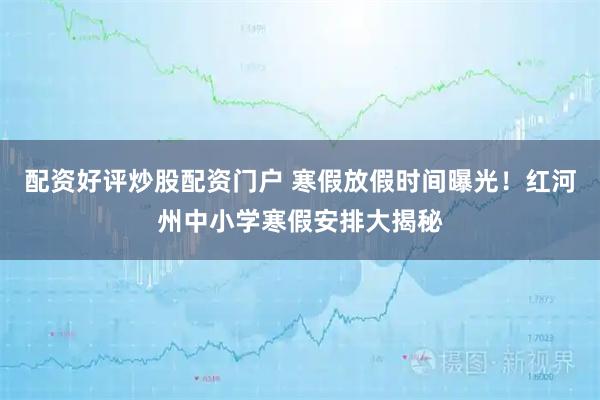 配资好评炒股配资门户 寒假放假时间曝光!红河州中小学寒假安排大揭秘