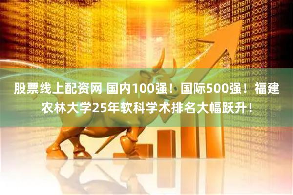 股票线上配资网 国内100强!国际500强!福建农林大学25年软科学术排名大幅跃升!