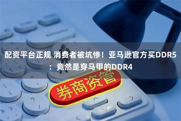 配资平台正规 消费者被坑惨！亚马逊官方买DDR5：竟然是穿马甲的DDR4