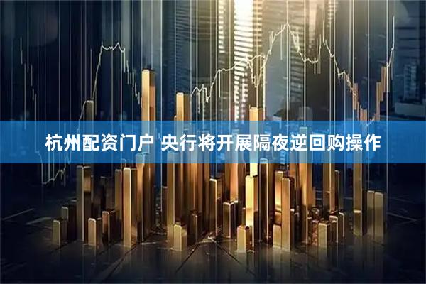 杭州配资门户 央行将开展隔夜逆回购操作