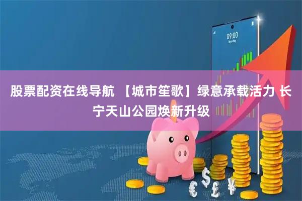 股票配资在线导航 【城市笙歌】绿意承载活力 长宁天山公园焕新升级